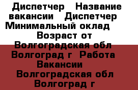 Диспетчер › Название вакансии ­ Диспетчер › Минимальный оклад ­ 24 000 › Возраст от ­ 18 - Волгоградская обл., Волгоград г. Работа » Вакансии   . Волгоградская обл.,Волгоград г.